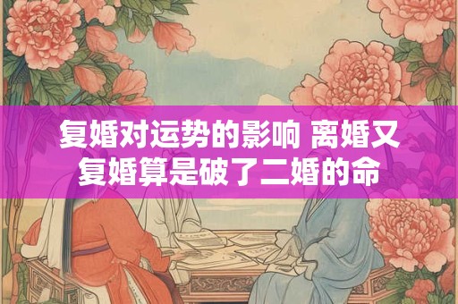 复婚对运势的影响 离婚又复婚算是破了二婚的命