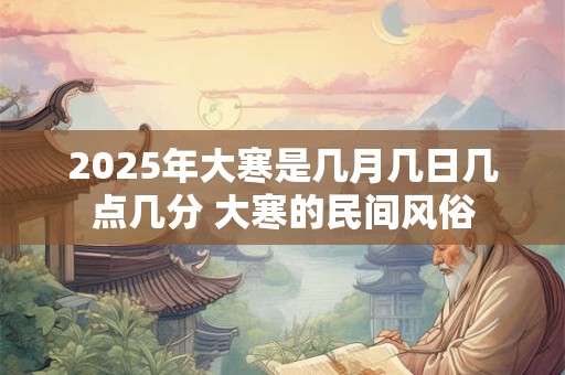2025年大寒是几月几日几点几分 大寒的民间风俗
