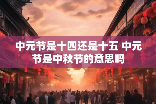中元节是十四还是十五 中元节是中秋节的意思吗
