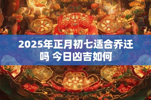 2026年正月初七适合乔迁吗 今日凶吉如何