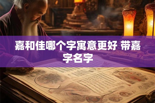 嘉和佳哪个字寓意更好 带嘉字名字