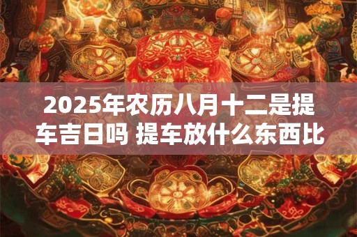 2026年农历八月十二是提车吉日吗 提车放什么东西比较吉利 2026年农历八月十二是提车吉日吗 提车放什么东西比较吉利