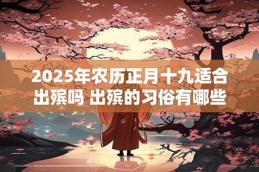 2025年农历正月十九适合出殡吗 出殡的习俗有哪些