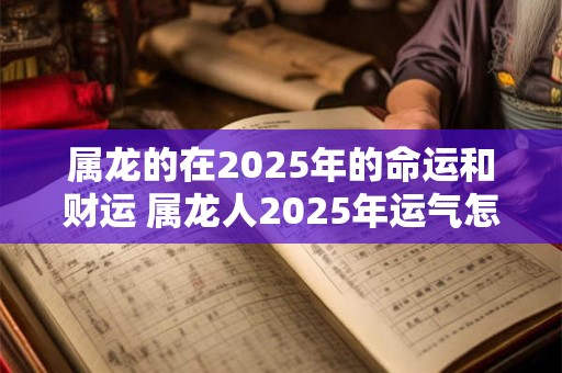 属龙的在2025年的命运和财运 属龙人2025年运气怎么样