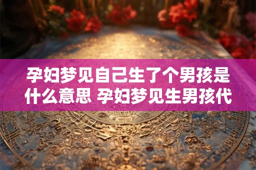 孕妇梦见自己生了个男孩是什么意思 孕妇梦见生男孩代表什么