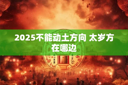 2025不能动土方向 太岁方在哪边