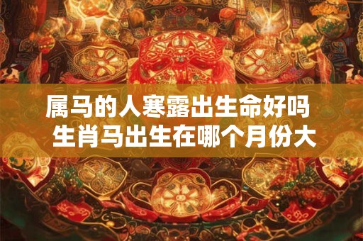 属马的人寒露出生命好吗  生肖马出生在哪个月份大富大贵