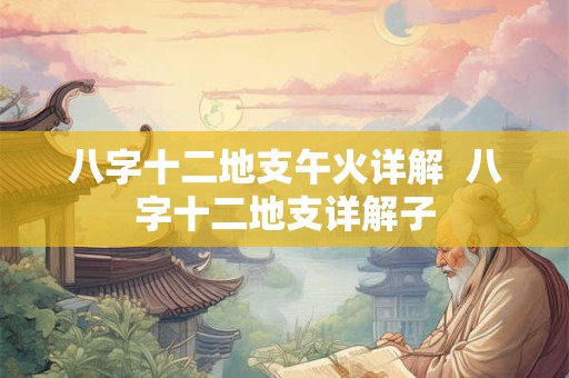八字十二地支午火详解  八字十二地支详解子