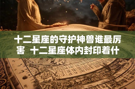 十二星座的守护神兽谁最厉害  十二星座体内封印着什么神力