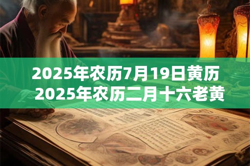 2025年农历7月19日黄历  2025年农历二月十六老黄历