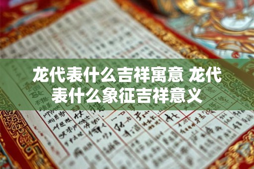 龙代表什么吉祥寓意 龙代表什么象征吉祥意义 龙代表什么吉祥寓意 龙代表什么象征吉祥意义