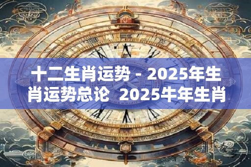十二生肖运势 - 2025年生肖运势总论  2025牛年生肖运势全解 十二生肖运势 - 2025年生肖运势总论  2025牛年生肖运势全解