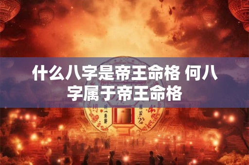 什么八字是帝王命格 何八字属于帝王命格