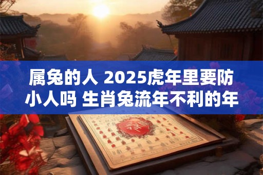 属兔的人 2025虎年里要防小人吗 生肖兔流年不利的年份