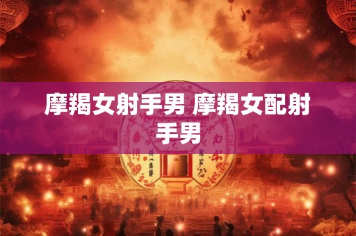 摩羯女射手男 摩羯女配射手男