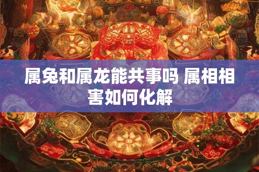 属兔和属龙能共事吗 属相相害如何化解 属兔和属龙能共事吗 属相相害如何化解
