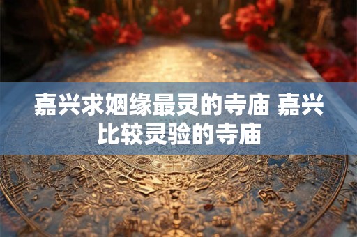 嘉兴求姻缘最灵的寺庙 嘉兴比较灵验的寺庙