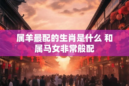 属羊最配的生肖是什么 和属马女非常般配