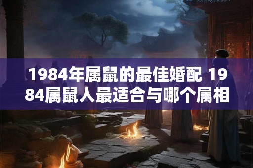 1984年属鼠的最佳婚配 1984属鼠人最适合与哪个属相结婚