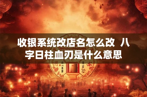 收银系统改店名怎么改  八字日柱血刃是什么意思