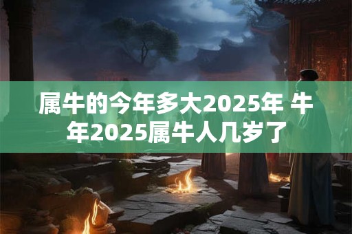 属牛的今年多大2025年 牛年2025属牛人几岁了