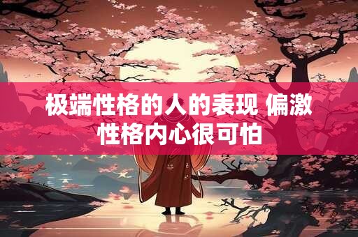 极端性格的人的表现 偏激性格内心很可怕 极端性格的人的表现 偏激性格内心很可怕