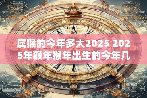 属猴的今年多大2025 2025年猴年猴年出生的今年几岁
