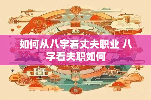 如何从八字看丈夫职业 八字看夫职如何