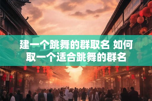 建一个跳舞的群取名 如何取一个适合跳舞的群名