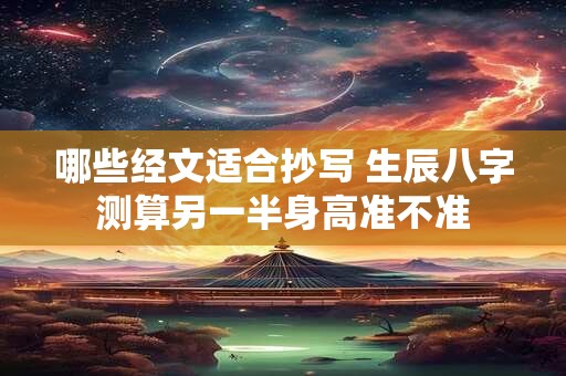 哪些经文适合抄写 生辰八字测算另一半身高准不准 哪些经文适合抄写 生辰八字测算另一半身高准不准