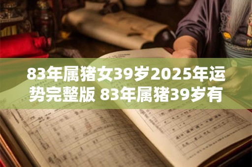83年属猪女39岁2025年运势完整版 83年属猪39岁有一灾