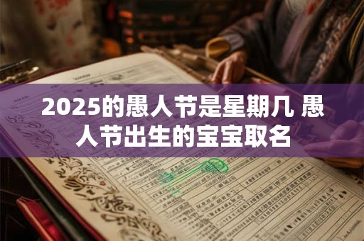 2025的愚人节是星期几 愚人节出生的宝宝取名
