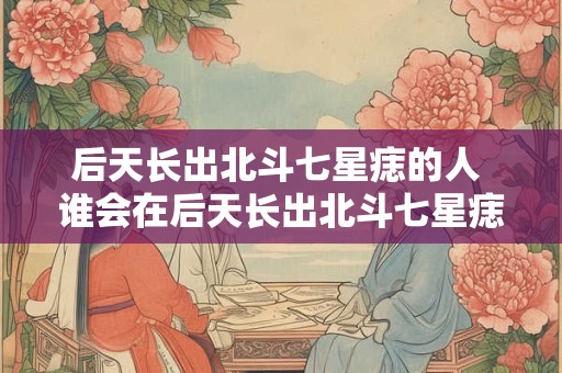 后天长出北斗七星痣的人 谁会在后天长出北斗七星痣