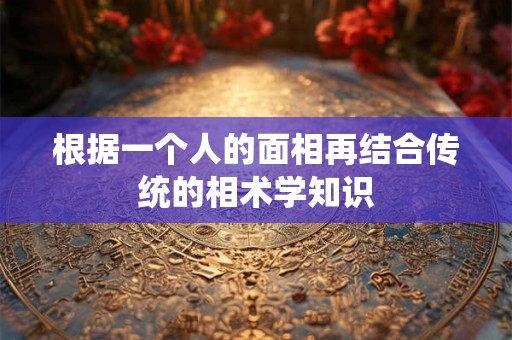 根据一个人的面相再结合传统的相术学知识