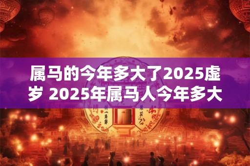 属马的今年多大了2025虚岁 2025年属马人今年多大
