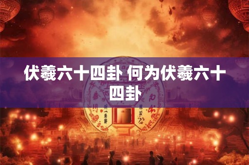 伏羲六十四卦 何为伏羲六十四卦