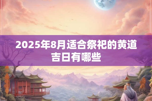 2025年8月适合祭祀的黄道吉日有哪些