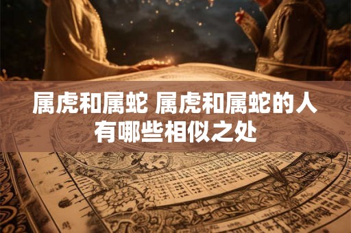 属虎和属蛇 属虎和属蛇的人有哪些相似之处
