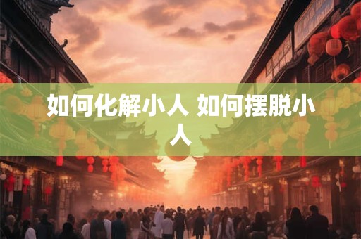 如何化解小人 如何摆脱小人
