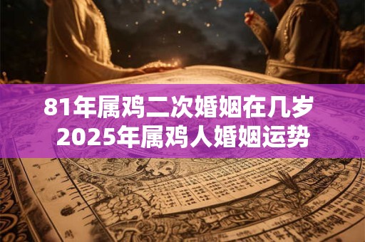 81年属鸡二次婚姻在几岁 2025年属鸡人婚姻运势