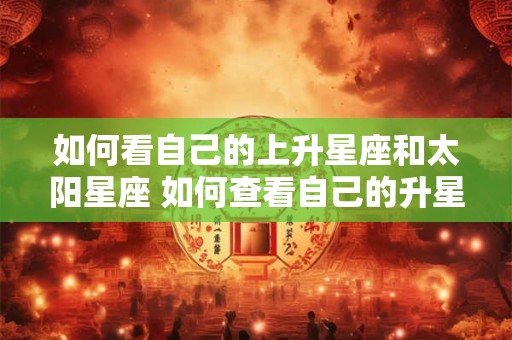 如何看自己的上升星座和太阳星座 如何查看自己的升星和太阳星座