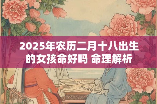 2025年农历二月十八出生的女孩命好吗 命理解析
