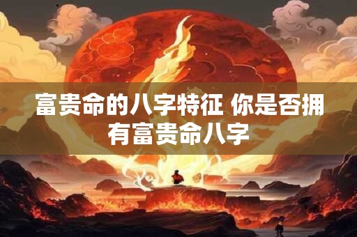 富贵命的八字特征 你是否拥有富贵命八字