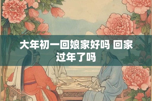 大年初一回娘家好吗 回家过年了吗
