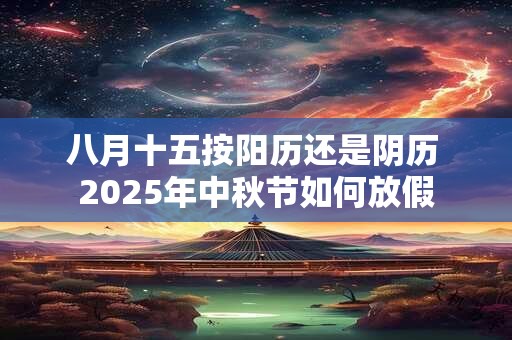 八月十五按阳历还是阴历 2025年中秋节如何放假
