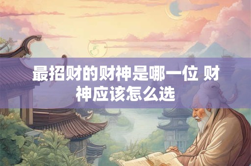 最招财的财神是哪一位 财神应该怎么选