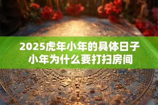 2025虎年小年的具体日子 小年为什么要打扫房间