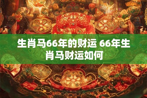 生肖马66年的财运 66年生肖马财运如何
