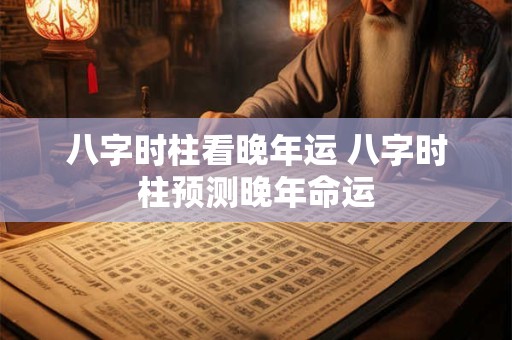 八字时柱看晚年运 八字时柱预测晚年命运