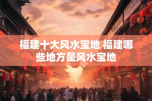福建十大风水宝地 福建哪些地方是风水宝地